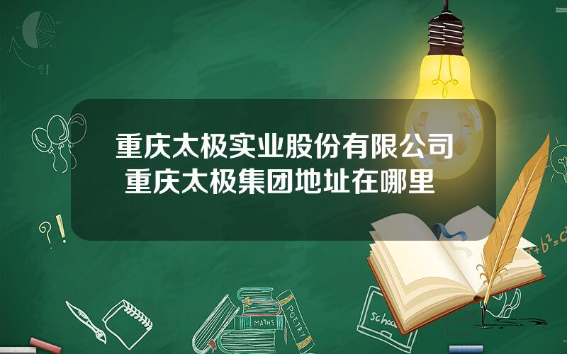 重庆太极实业股份有限公司 重庆太极集团地址在哪里